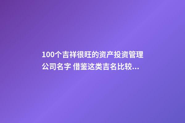 100个吉祥很旺的资产投资管理公司名字 借鉴这类吉名比较好-第1张-公司起名-玄机派